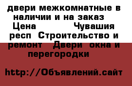 двери межкомнатные в наличии и на заказ  › Цена ­ 1 000 - Чувашия респ. Строительство и ремонт » Двери, окна и перегородки   